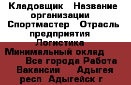 Кладовщик › Название организации ­ Спортмастер › Отрасль предприятия ­ Логистика › Минимальный оклад ­ 28 650 - Все города Работа » Вакансии   . Адыгея респ.,Адыгейск г.